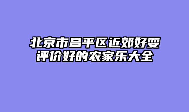 北京市昌平区近郊好耍评价好的农家乐大全