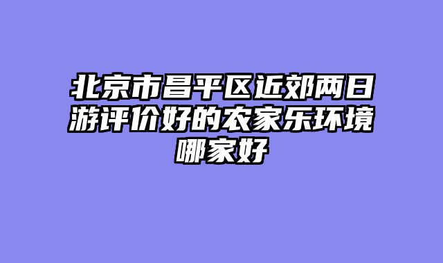 北京市昌平区近郊两日游评价好的农家乐环境哪家好