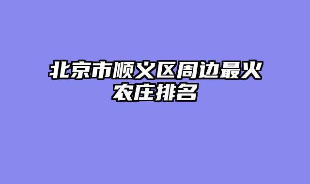 北京市顺义区周边最火农庄排名