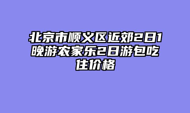 北京市顺义区近郊2日1晚游农家乐2日游包吃住价格
