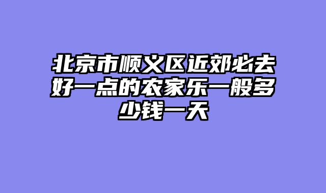 北京市顺义区近郊必去好一点的农家乐一般多少钱一天