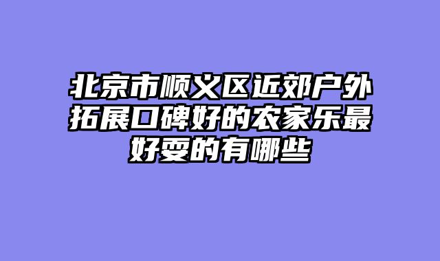 北京市顺义区近郊户外拓展口碑好的农家乐最好耍的有哪些