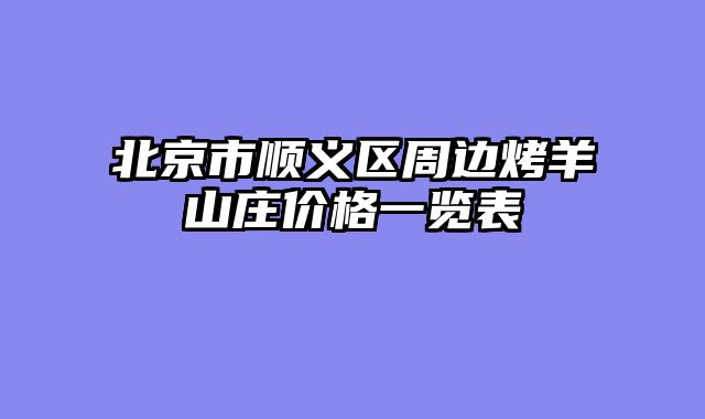 北京市顺义区周边烤羊山庄价格一览表