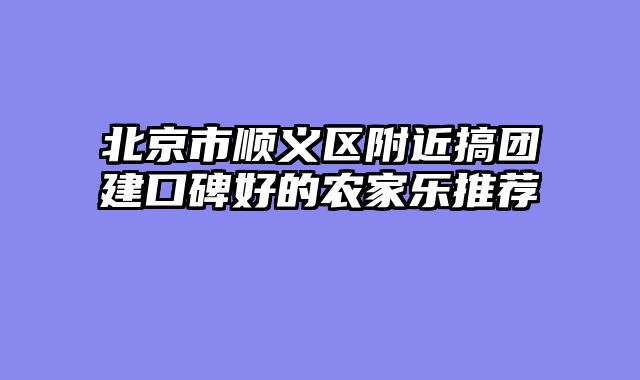 北京市顺义区附近搞团建口碑好的农家乐推荐