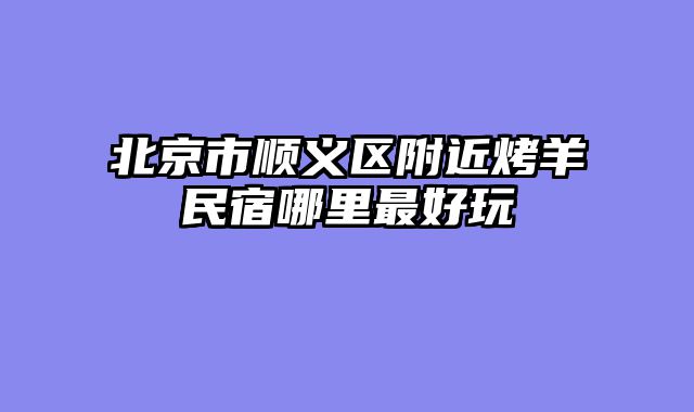 北京市顺义区附近烤羊民宿哪里最好玩