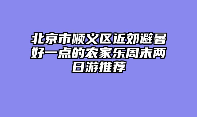 北京市顺义区近郊避暑好一点的农家乐周末两日游推荐