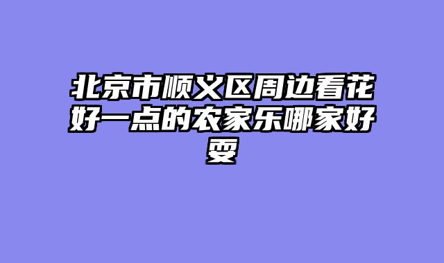 北京市顺义区周边看花好一点的农家乐哪家好耍