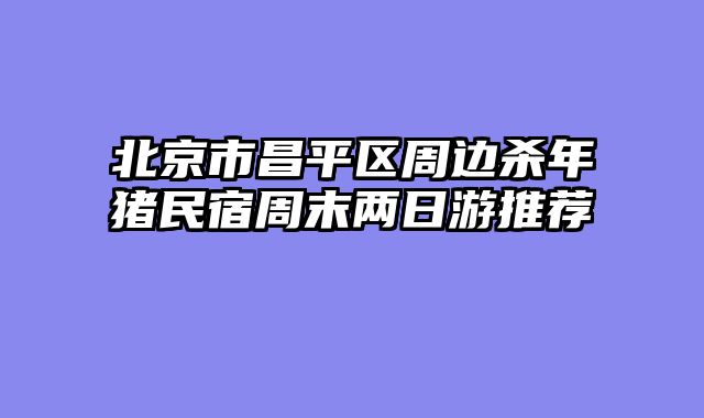 北京市昌平区周边杀年猪民宿周末两日游推荐