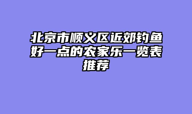 北京市顺义区近郊钓鱼好一点的农家乐一览表推荐