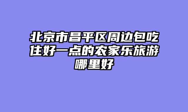 北京市昌平区周边包吃住好一点的农家乐旅游哪里好
