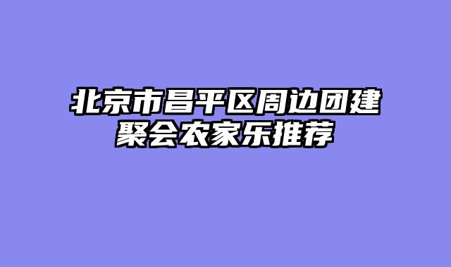 北京市昌平区周边团建聚会农家乐推荐