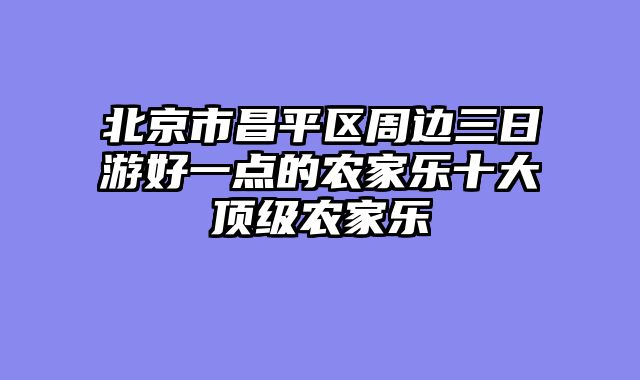 北京市昌平区周边三日游好一点的农家乐十大顶级农家乐