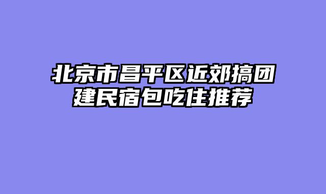 北京市昌平区近郊搞团建民宿包吃住推荐