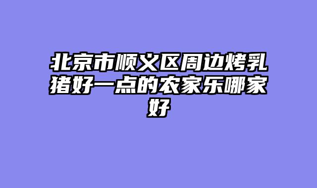北京市顺义区周边烤乳猪好一点的农家乐哪家好