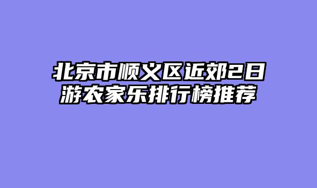 北京市顺义区近郊2日游农家乐排行榜推荐