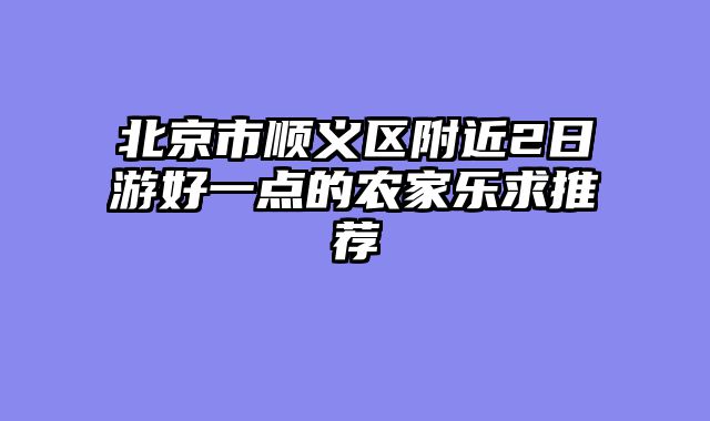 北京市顺义区附近2日游好一点的农家乐求推荐