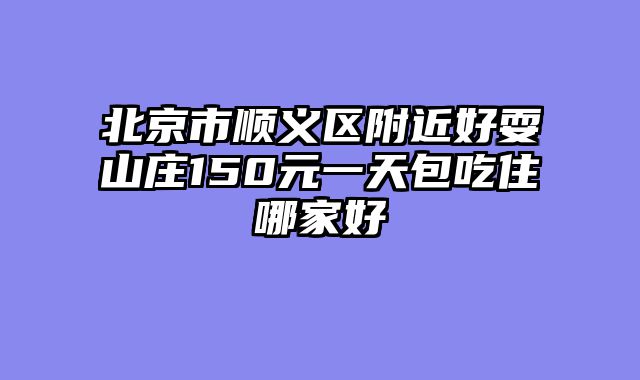 北京市顺义区附近好耍山庄150元一天包吃住哪家好