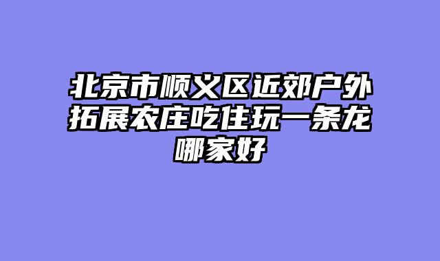 北京市顺义区近郊户外拓展农庄吃住玩一条龙哪家好