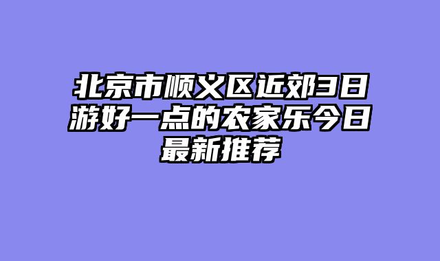 北京市顺义区近郊3日游好一点的农家乐今日最新推荐