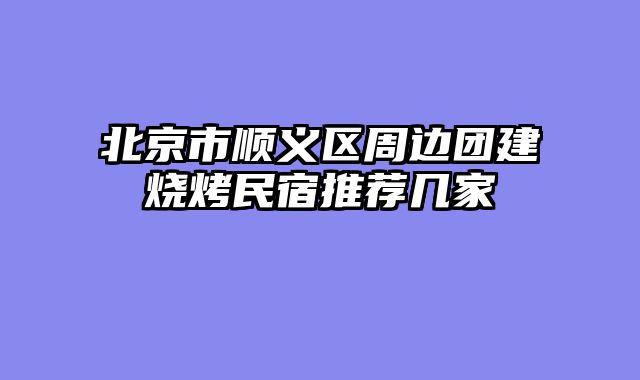北京市顺义区周边团建烧烤民宿推荐几家