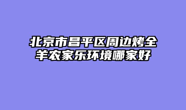 北京市昌平区周边烤全羊农家乐环境哪家好