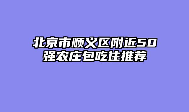北京市顺义区附近50强农庄包吃住推荐