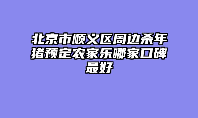 北京市顺义区周边杀年猪预定农家乐哪家口碑最好