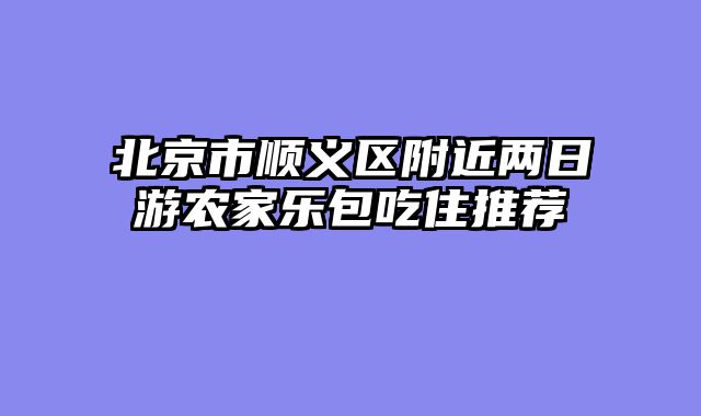 北京市顺义区附近两日游农家乐包吃住推荐