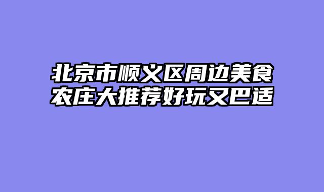 北京市顺义区周边美食农庄大推荐好玩又巴适