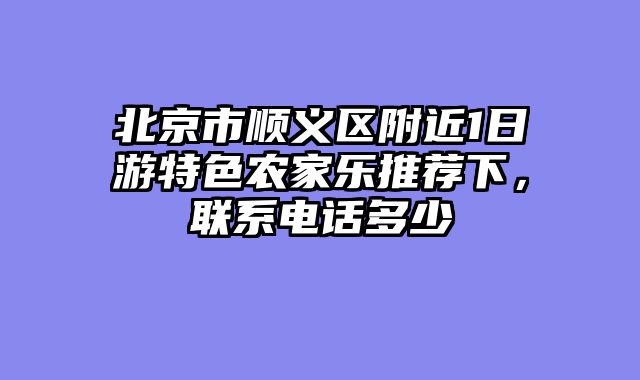 北京市顺义区附近1日游特色农家乐推荐下，联系电话多少
