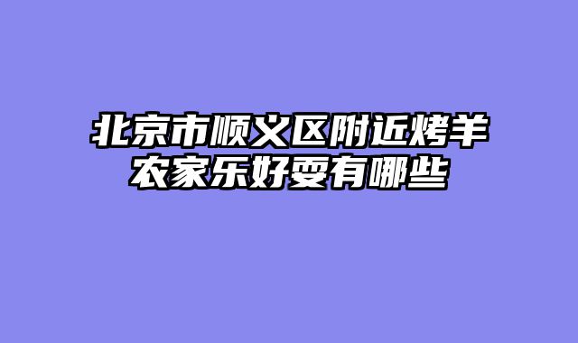 北京市顺义区附近烤羊农家乐好耍有哪些