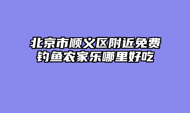 北京市顺义区附近免费钓鱼农家乐哪里好吃