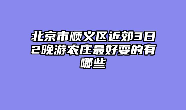 北京市顺义区近郊3日2晚游农庄最好耍的有哪些