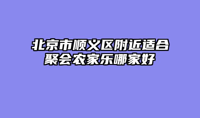 北京市顺义区附近适合聚会农家乐哪家好