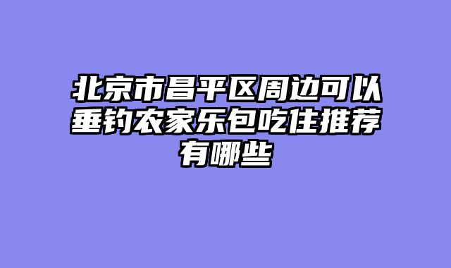 北京市昌平区周边可以垂钓农家乐包吃住推荐有哪些