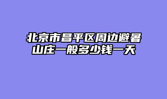 北京市昌平区周边避暑山庄一般多少钱一天