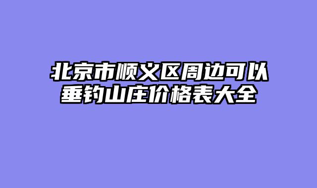 北京市顺义区周边可以垂钓山庄价格表大全