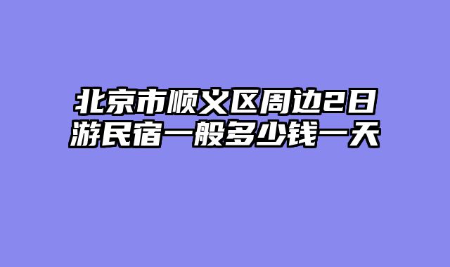 北京市顺义区周边2日游民宿一般多少钱一天