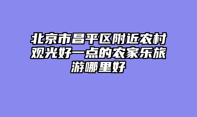 北京市昌平区附近农村观光好一点的农家乐旅游哪里好