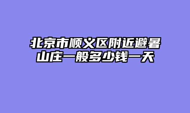 北京市顺义区附近避暑山庄一般多少钱一天