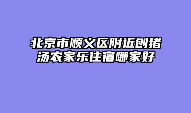 北京市顺义区附近刨猪汤农家乐住宿哪家好