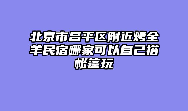 北京市昌平区附近烤全羊民宿哪家可以自己搭帐篷玩