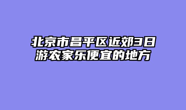 北京市昌平区近郊3日游农家乐便宜的地方