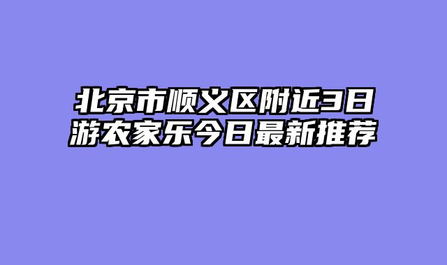 北京市顺义区附近3日游农家乐今日最新推荐