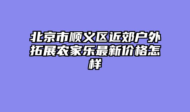 北京市顺义区近郊户外拓展农家乐最新价格怎样