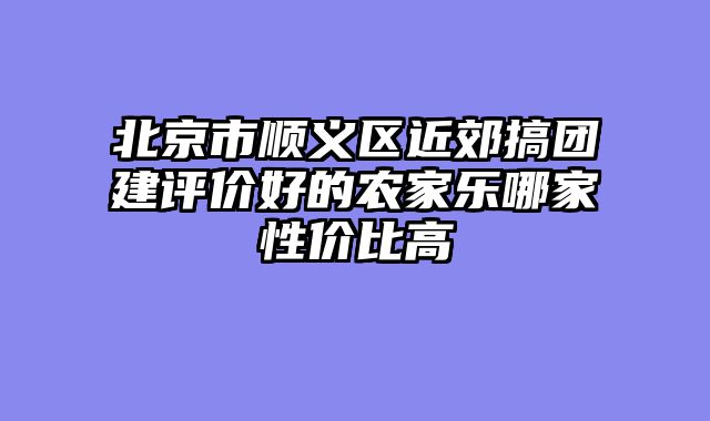 北京市顺义区近郊搞团建评价好的农家乐哪家性价比高