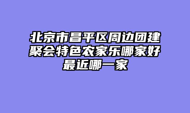 北京市昌平区周边团建聚会特色农家乐哪家好最近哪一家