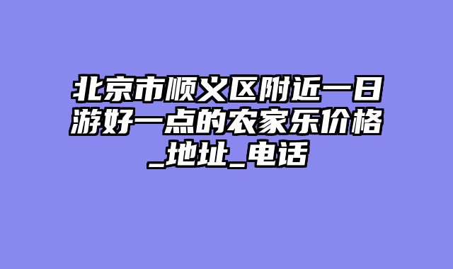 北京市顺义区附近一日游好一点的农家乐价格_地址_电话