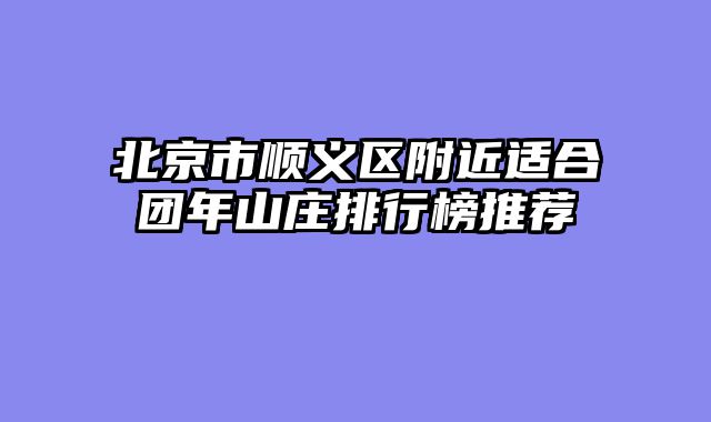 北京市顺义区附近适合团年山庄排行榜推荐