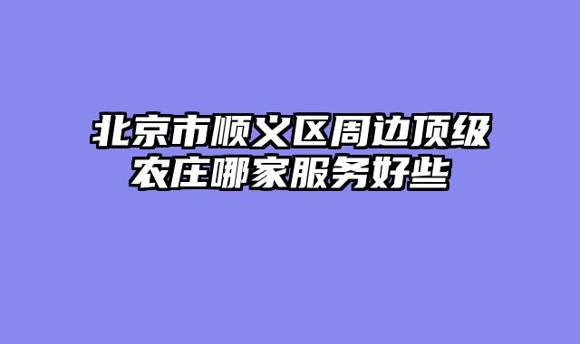 北京市顺义区周边顶级农庄哪家服务好些